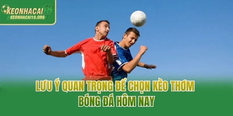 Lưu ý quan trọng để chọn kèo thơm bóng đá hôm nay