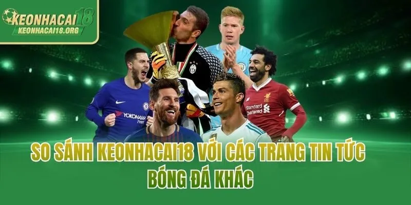 So sánh Keonhacai18 với các trang tin tức bóng đá khác